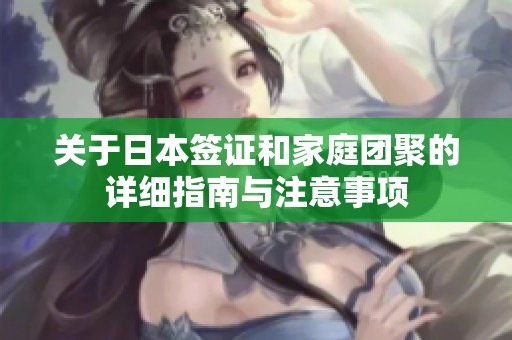 关于日本签证和家庭团聚的详细指南与注意事项