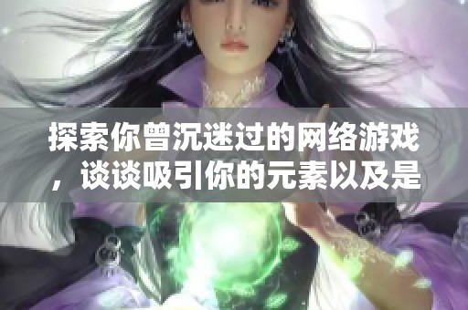 探索你曾沉迷过的网络游戏，谈谈吸引你的元素以及是否愿意为装备投资