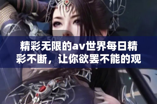精彩无限的av世界每日精彩不断，让你欲罢不能的观看体验