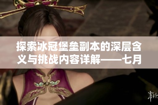 探索冰冠堡垒副本的深层含义与挑战内容详解——七月游戏网全方位解析