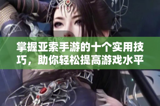 掌握亚索手游的十个实用技巧，助你轻松提高游戏水平与战斗表现