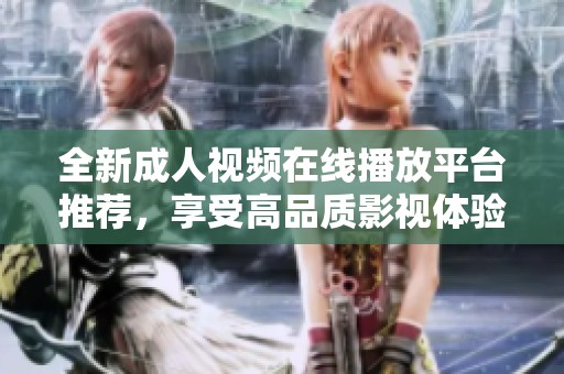 全新成人视频在线播放平台推荐，享受高品质影视体验
