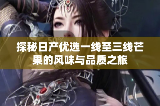 探秘日产优选一线至三线芒果的风味与品质之旅