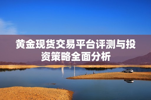 黄金现货交易平台评测与投资策略全面分析
