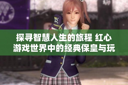 探寻智慧人生的旅程 红心游戏世界中的经典保皇与玩家的乡游戏体验