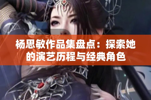 杨思敏作品集盘点：探索她的演艺历程与经典角色
