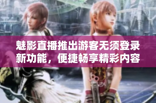 魅影直播推出游客无须登录新功能，便捷畅享精彩内容