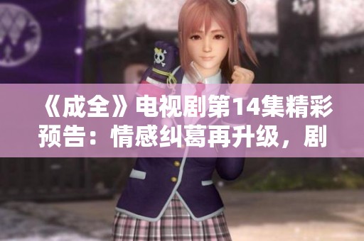 《成全》电视剧第14集精彩预告：情感纠葛再升级，剧情跌宕起伏