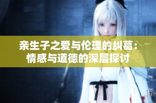亲生子之爱与伦理的纠葛：情感与道德的深层探讨