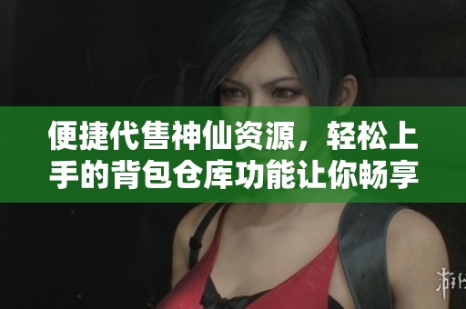 便捷代售神仙资源，轻松上手的背包仓库功能让你畅享游戏乐趣