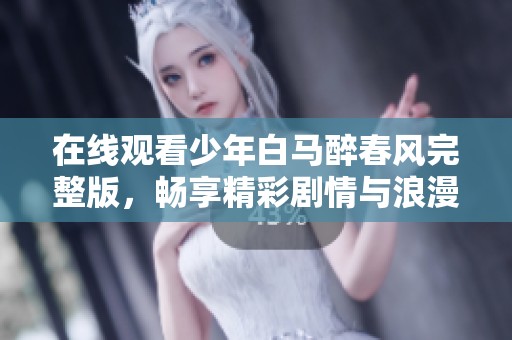 在线观看少年白马醉春风完整版，畅享精彩剧情与浪漫瞬间