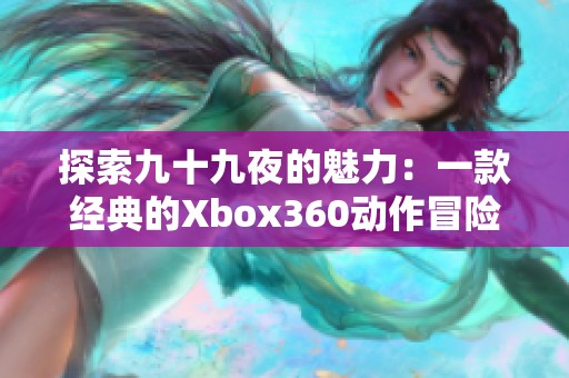 探索九十九夜的魅力：一款经典的Xbox360动作冒险游戏的深度解析与推荐