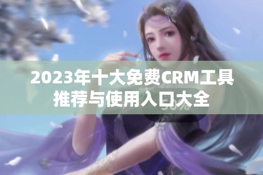 2023年十大免费CRM工具推荐与使用入口大全