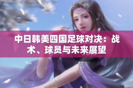 中日韩美四国足球对决：战术、球员与未来展望