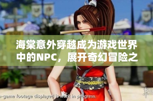 海棠意外穿越成为游戏世界中的NPC，展开奇幻冒险之旅