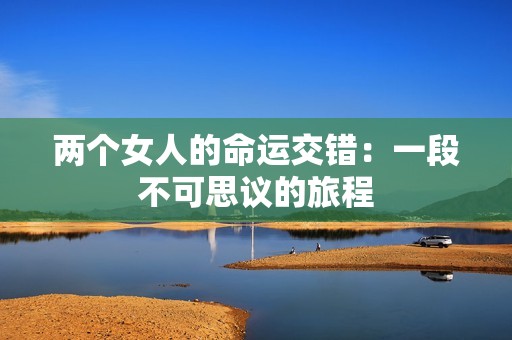 两个女人的命运交错：一段不可思议的旅程