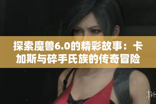 探索魔兽6.0的精彩故事：卡加斯与碎手氏族的传奇冒险之旅解析