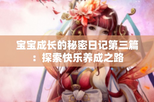 宝宝成长的秘密日记第三篇：探索快乐养成之路