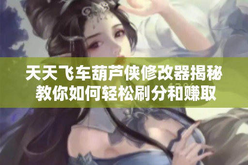天天飞车葫芦侠修改器揭秘 教你如何轻松刷分和赚取金币秘籍