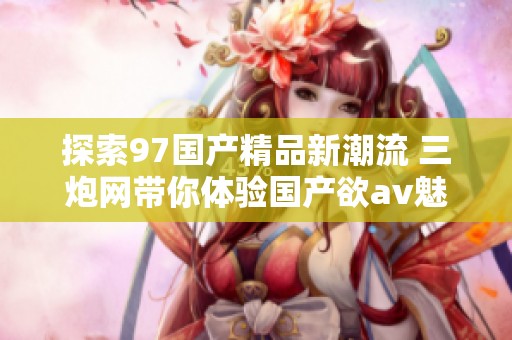 探索97国产精品新潮流 三炮网带你体验国产欲av魅力