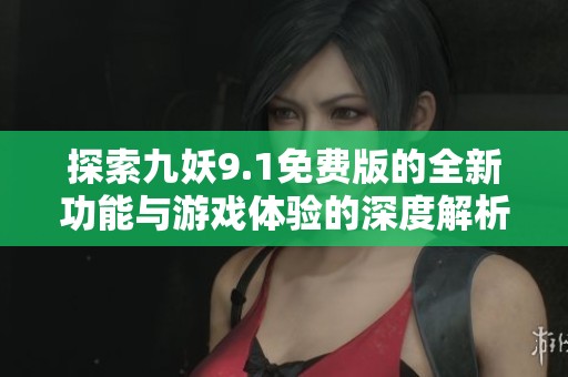 探索九妖9.1免费版的全新功能与游戏体验的深度解析