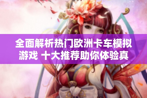 全面解析热门欧洲卡车模拟游戏 十大推荐助你体验真实驾驶乐趣