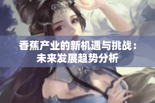 香蕉产业的新机遇与挑战：未来发展趋势分析