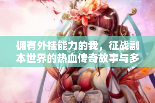 拥有外挂能力的我，征战副本世界的热血传奇故事与多人有声剧体验