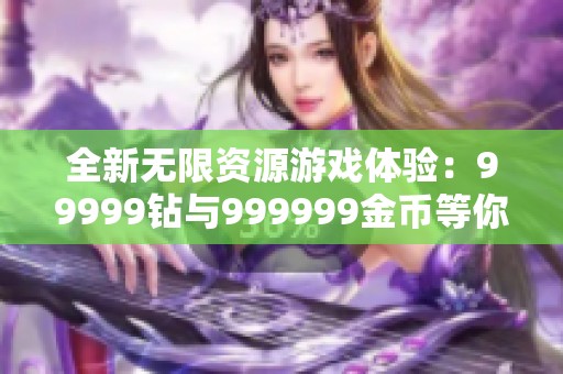 全新无限资源游戏体验：99999钻与999999金币等你来拿