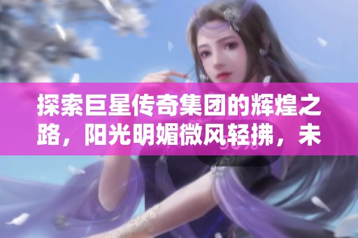探索巨星传奇集团的辉煌之路，阳光明媚微风轻拂，未来的机遇正向我们走来