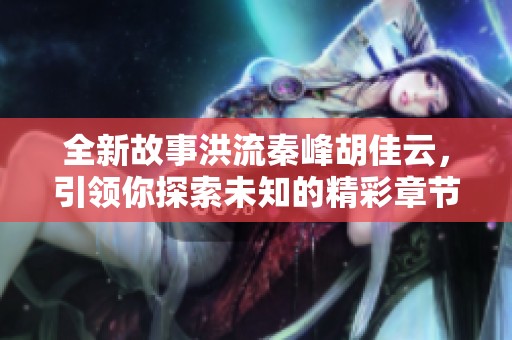 全新故事洪流秦峰胡佳云，引领你探索未知的精彩章节