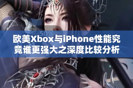 欧美Xbox与iPhone性能究竟谁更强大之深度比较分析