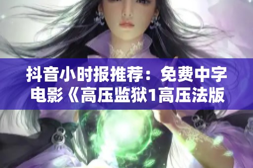 抖音小时报推荐：免费中字电影《高压监狱1高压法版》精彩上线，赶快来观看！