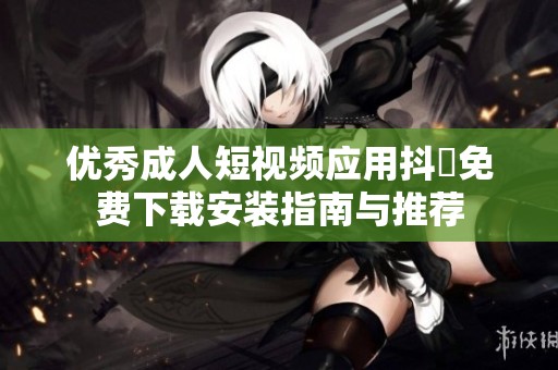 优秀成人短视频应用抖抈免费下载安装指南与推荐