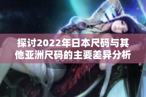 探讨2022年日本尺码与其他亚洲尺码的主要差异分析