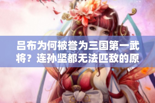 吕布为何被誉为三国第一武将？连孙坚都无法匹敌的原因解析
