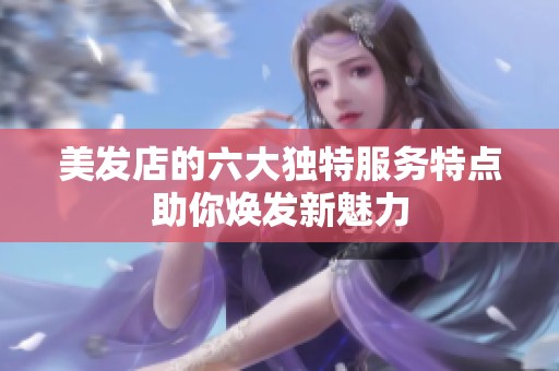 美发店的六大独特服务特点助你焕发新魅力