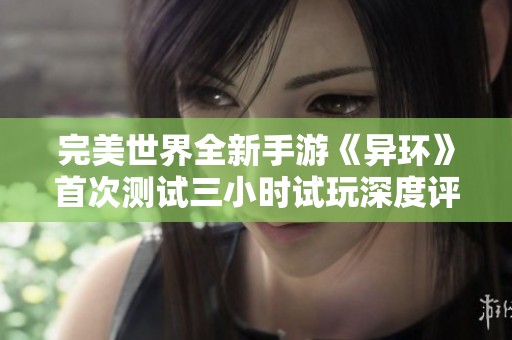完美世界全新手游《异环》首次测试三小时试玩深度评测与体验分享