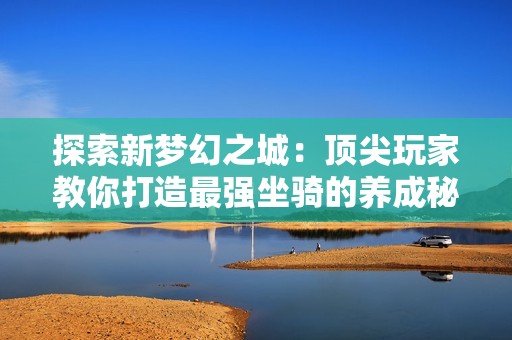 探索新梦幻之城：顶尖玩家教你打造最强坐骑的养成秘籍与经验分享