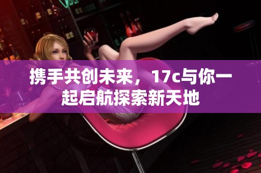 携手共创未来，17c与你一起启航探索新天地
