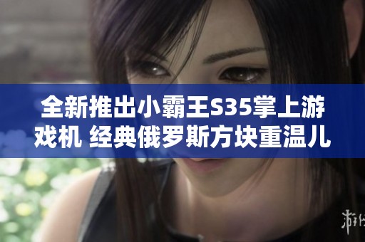全新推出小霸王S35掌上游戏机 经典俄罗斯方块重温儿时快乐时光