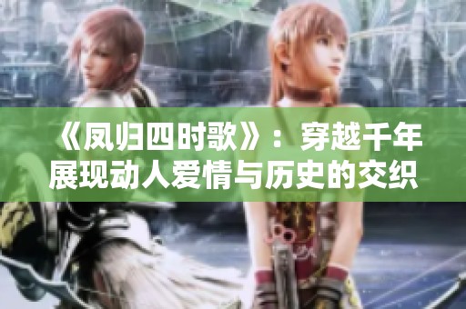《凤归四时歌》：穿越千年展现动人爱情与历史的交织之旅
