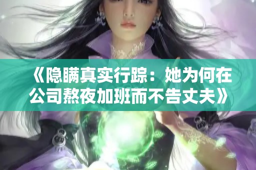 《隐瞒真实行踪：她为何在公司熬夜加班而不告丈夫》