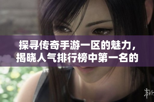 探寻传奇手游一区的魅力，揭晓人气排行榜中第一名的经典传奇游戏解析