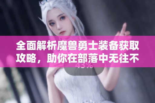 全面解析魔兽勇士装备获取攻略，助你在部落中无往不利的终极秘籍