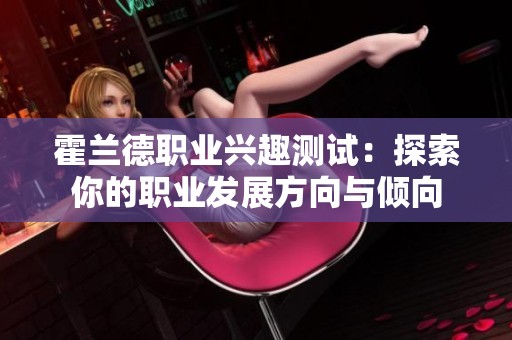 霍兰德职业兴趣测试：探索你的职业发展方向与倾向