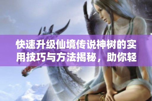 快速升级仙境传说神树的实用技巧与方法揭秘，助你轻松提升等级