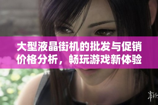 大型液晶街机的批发与促销价格分析，畅玩游戏新体验的最佳选择