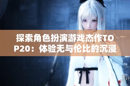 探索角色扮演游戏杰作TOP20：体验无与伦比的沉浸感与成就感之旅