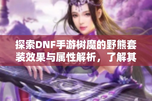 探索DNF手游树魔的野熊套装效果与属性解析，了解其在地下城与勇士中的实用性与特色